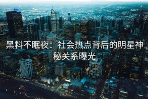 黑料不眠夜：社会热点背后的明星神秘关系曝光