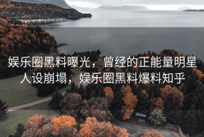 娱乐圈黑料曝光，曾经的正能量明星人设崩塌，娱乐圈黑料爆料知乎