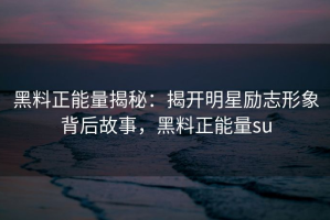 黑料正能量揭秘：揭开明星励志形象背后故事，黑料正能量su