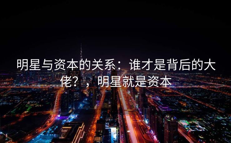 明星与资本的关系：谁才是背后的大佬？，明星就是资本