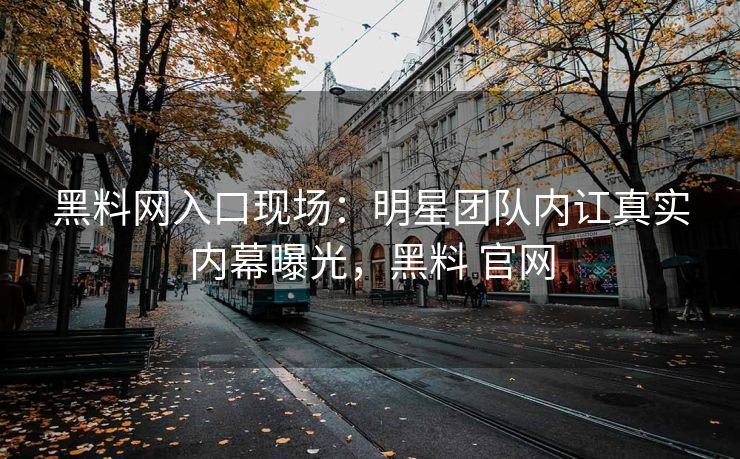 黑料网入口现场：明星团队内讧真实内幕曝光，黑料 官网