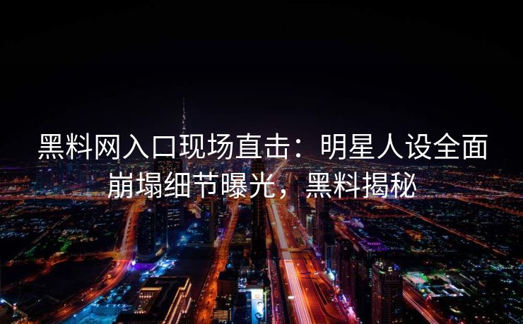 黑料网入口现场直击：明星人设全面崩塌细节曝光，黑料揭秘