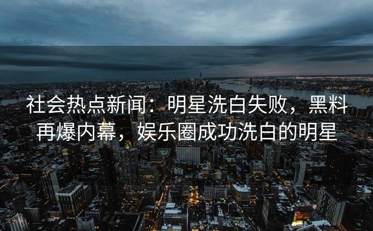 社会热点新闻：明星洗白失败，黑料再爆内幕，娱乐圈成功洗白的明星