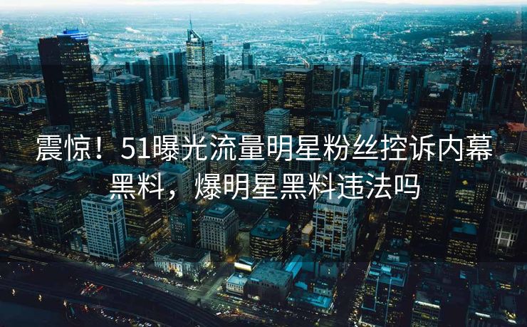 震惊！51曝光流量明星粉丝控诉内幕黑料，爆明星黑料违法吗