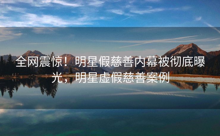 全网震惊！明星假慈善内幕被彻底曝光，明星虚假慈善案例