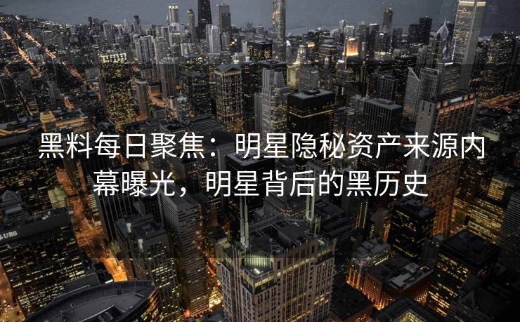 黑料每日聚焦：明星隐秘资产来源内幕曝光，明星背后的黑历史