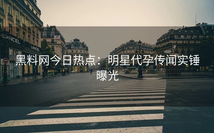 黑料网今日热点：明星代孕传闻实锤曝光
