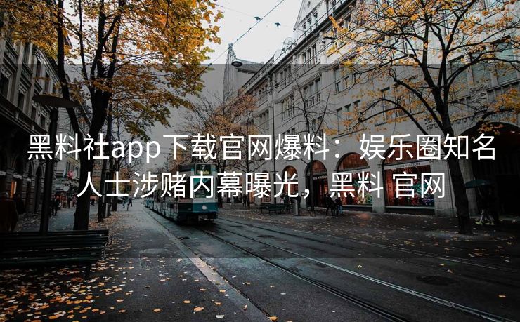 黑料社app下载官网爆料：娱乐圈知名人士涉赌内幕曝光，黑料 官网