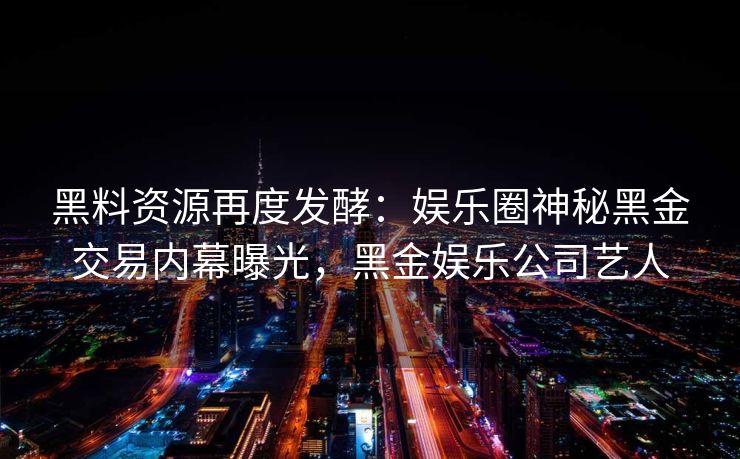 黑料资源再度发酵：娱乐圈神秘黑金交易内幕曝光，黑金娱乐公司艺人