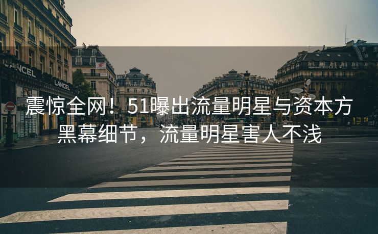 震惊全网！51曝出流量明星与资本方黑幕细节，流量明星害人不浅