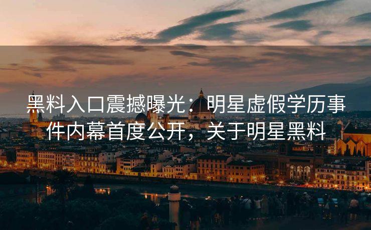 黑料入口震撼曝光：明星虚假学历事件内幕首度公开，关于明星黑料