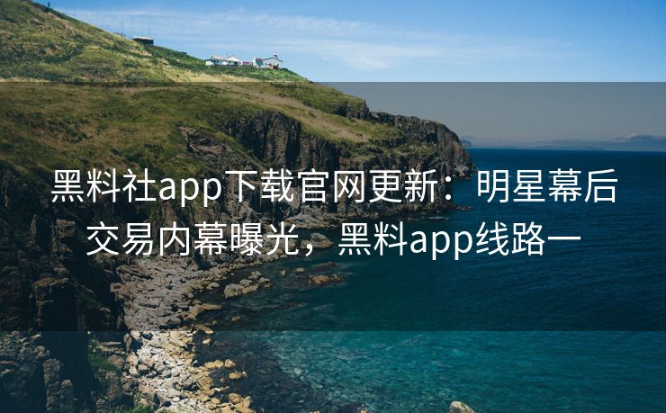 黑料社app下载官网更新：明星幕后交易内幕曝光，黑料app线路一