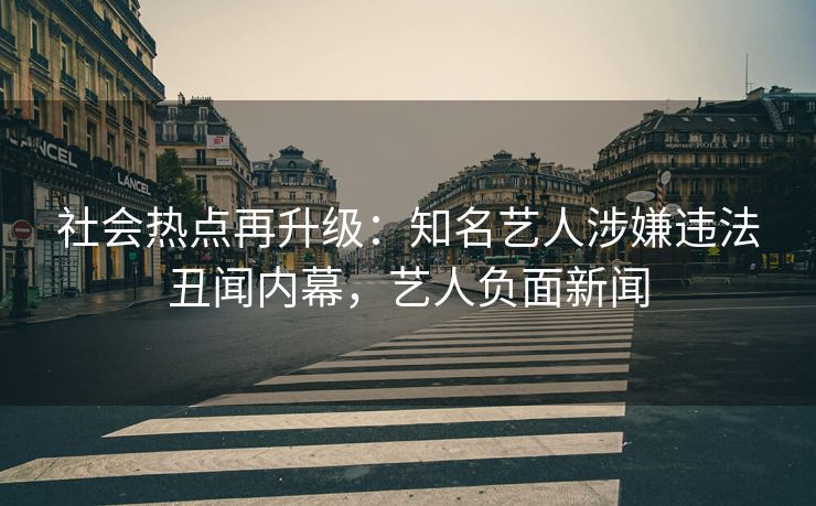社会热点再升级：知名艺人涉嫌违法丑闻内幕，艺人负面新闻