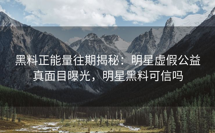 黑料正能量往期揭秘：明星虚假公益真面目曝光，明星黑料可信吗