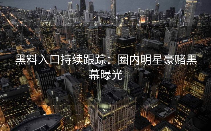 黑料入口持续跟踪：圈内明星豪赌黑幕曝光