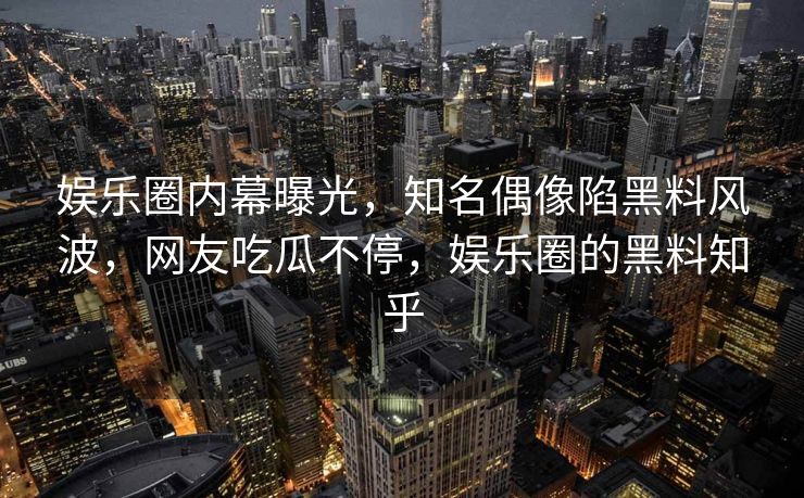 娱乐圈内幕曝光，知名偶像陷黑料风波，网友吃瓜不停，娱乐圈的黑料知乎