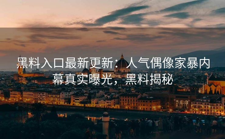 黑料入口最新更新：人气偶像家暴内幕真实曝光，黑料揭秘