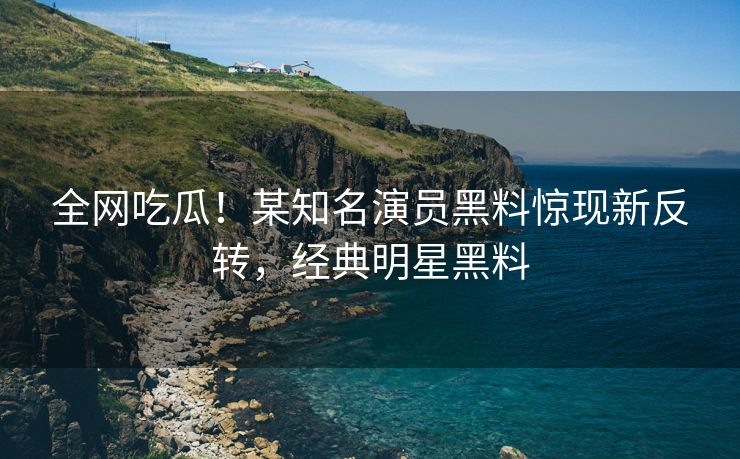全网吃瓜！某知名演员黑料惊现新反转，经典明星黑料