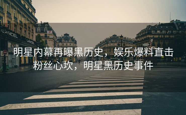 明星内幕再曝黑历史，娱乐爆料直击粉丝心坎，明星黑历史事件