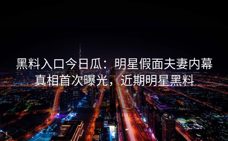黑料入口今日瓜：明星假面夫妻内幕真相首次曝光，近期明星黑料