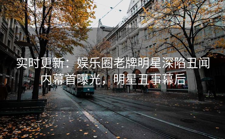 实时更新：娱乐圈老牌明星深陷丑闻内幕首曝光，明星丑事幕后