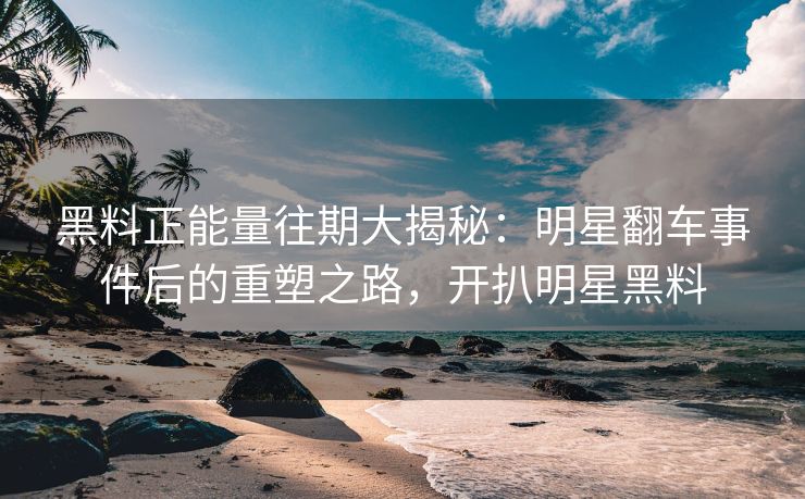 黑料正能量往期大揭秘：明星翻车事件后的重塑之路，开扒明星黑料