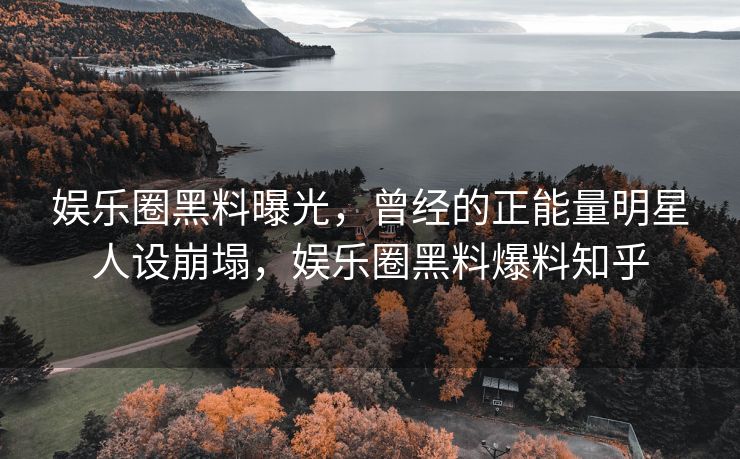 娱乐圈黑料曝光，曾经的正能量明星人设崩塌，娱乐圈黑料爆料知乎