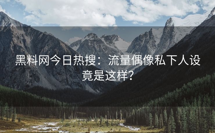 黑料网今日热搜：流量偶像私下人设竟是这样？