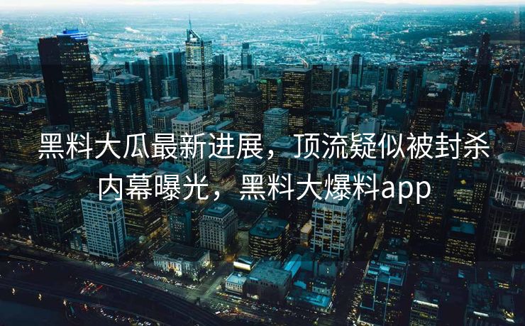 黑料大瓜最新进展，顶流疑似被封杀内幕曝光，黑料大爆料app