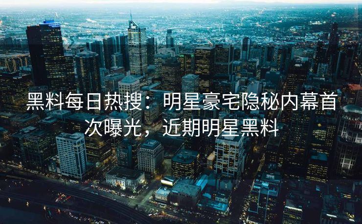 黑料每日热搜：明星豪宅隐秘内幕首次曝光，近期明星黑料