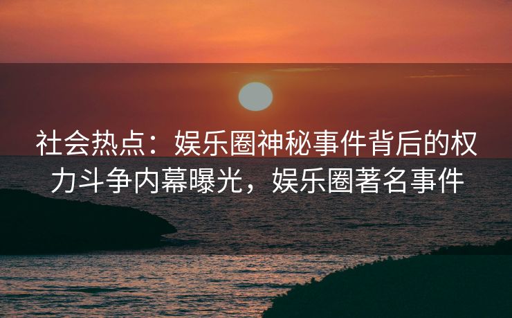 社会热点：娱乐圈神秘事件背后的权力斗争内幕曝光，娱乐圈著名事件