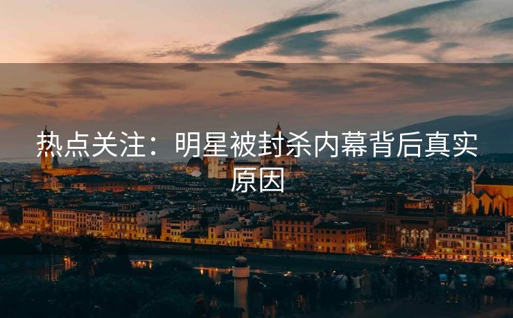 热点关注：明星被封杀内幕背后真实原因