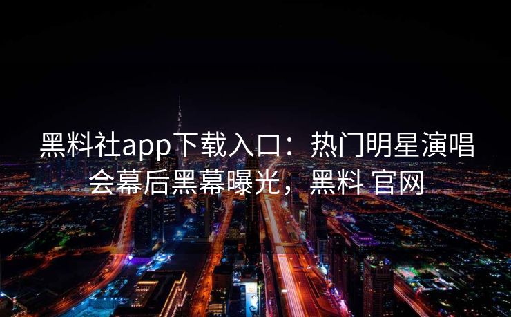 黑料社app下载入口：热门明星演唱会幕后黑幕曝光，黑料 官网