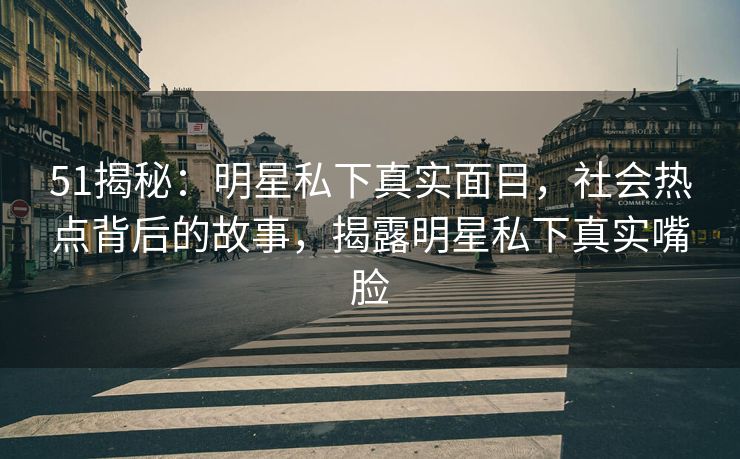 51揭秘：明星私下真实面目，社会热点背后的故事，揭露明星私下真实嘴脸