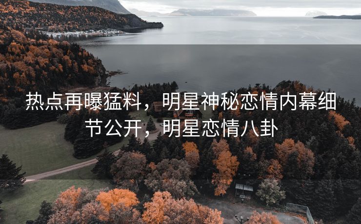 热点再曝猛料，明星神秘恋情内幕细节公开，明星恋情八卦
