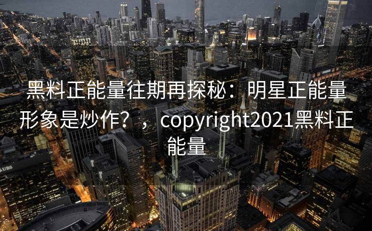 黑料正能量往期再探秘：明星正能量形象是炒作？，copyright2021黑料正能量