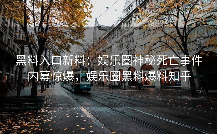 黑料入口新料：娱乐圈神秘死亡事件内幕惊爆，娱乐圈黑料爆料知乎