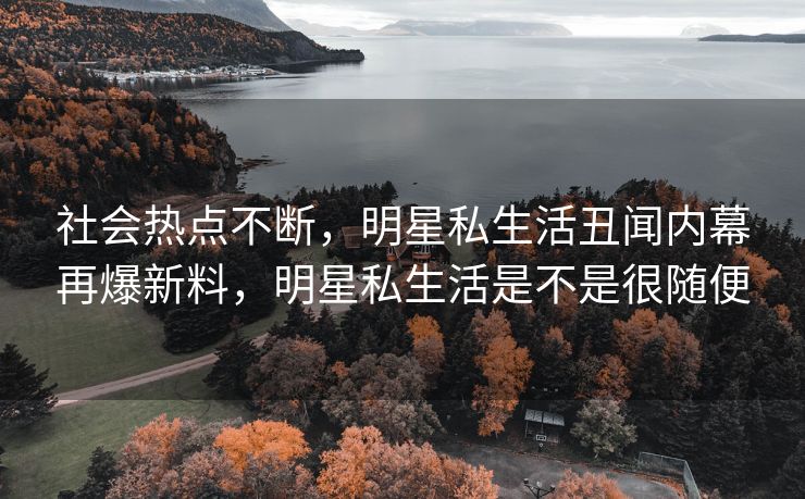 社会热点不断，明星私生活丑闻内幕再爆新料，明星私生活是不是很随便